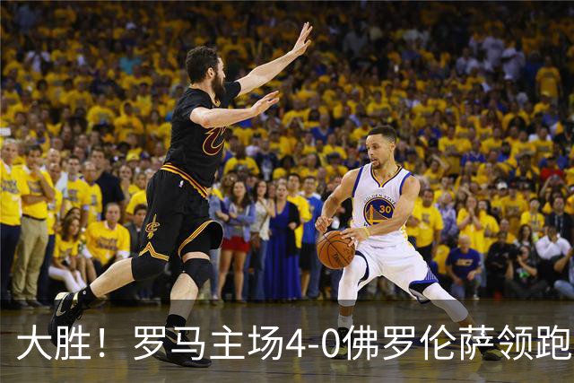 大胜！罗马主场4-0佛罗伦萨领跑意甲 马伦帽子戏法迪巴拉三助攻